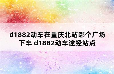 d1882动车在重庆北站哪个广场下车 d1882动车途经站点